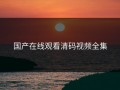 国产在线观看清码视频全集