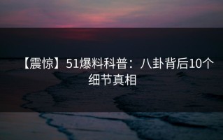 【震惊】51爆料科普：八卦背后10个细节真相