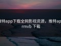 推特app下载全网影视资源，推特app rmvb 下载