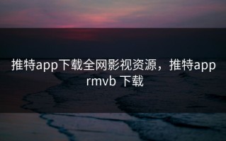 推特app下载全网影视资源，推特app rmvb 下载