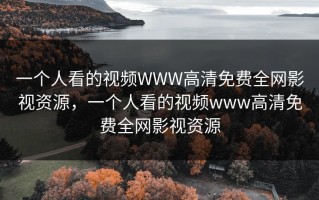 一个人看的视频WWW高清免费全网影视资源，一个人看的视频www高清免费全网影视资源