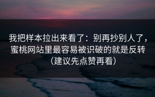 我把样本拉出来看了：别再抄别人了，蜜桃网站里最容易被识破的就是反转（建议先点赞再看）