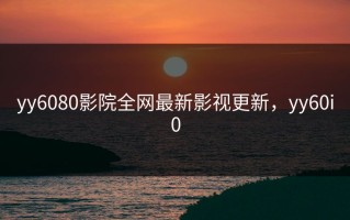 yy6080影院全网最新影视更新，yy60i0