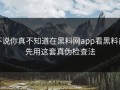 不说你真不知道在黑料网app看黑料前先用这套真伪检查法
