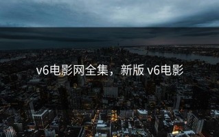 v6电影网全集，新版 v6电影