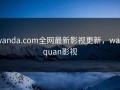 wanda.com全网最新影视更新，wanquan影视