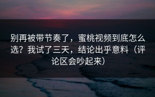 别再被带节奏了，蜜桃视频到底怎么选？我试了三天，结论出乎意料（评论区会吵起来）
