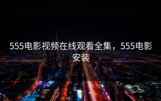 555电影视频在线观看全集，555电影安装