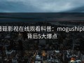 蘑菇影视在线观看科普：mogushipin背后5大爆点