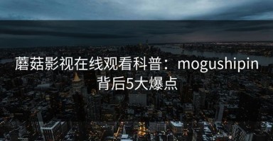 蘑菇影视在线观看科普：mogushipin背后5大爆点