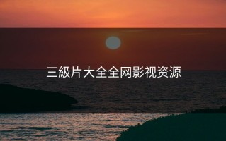 三級片大全全网影视资源