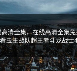 在线高清全集，在线高清全集免费观看虫王战队超王者斗龙战士4