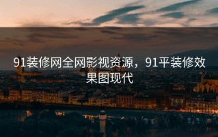 91装修网全网影视资源，91平装修效果图现代