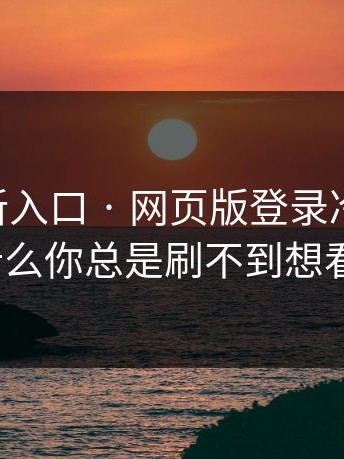 17cc最新入口 · 网页版登录冷门揭秘：为什么你总是刷不到想看的？