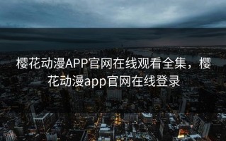 樱花动漫APP官网在线观看全集，樱花动漫app官网在线登录