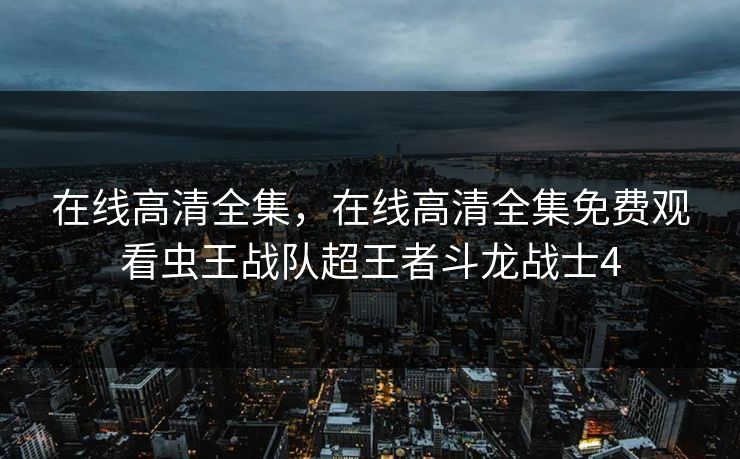 在线高清全集,在线高清全集免费观看虫王战队超王者斗龙战士4-第1张图片-黑料网爆料中心 - 实时更新娱乐热点 在线高清全集,在线高清全集免费观看虫王战队超王者斗龙战士4-第1张图片-黑料网爆料中心 - 实时更新娱乐热点