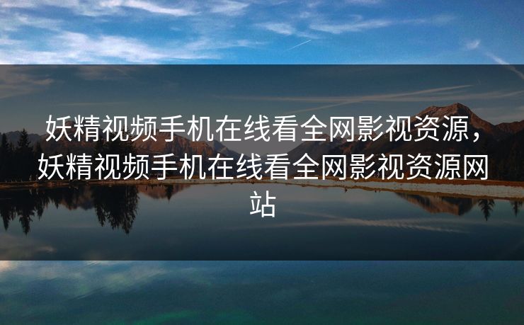 妖精视频手机在线看全网影视资源，妖精视频手机在线看全网影视资源网站-第1张图片-黑料网爆料中心 - 实时更新娱乐热点