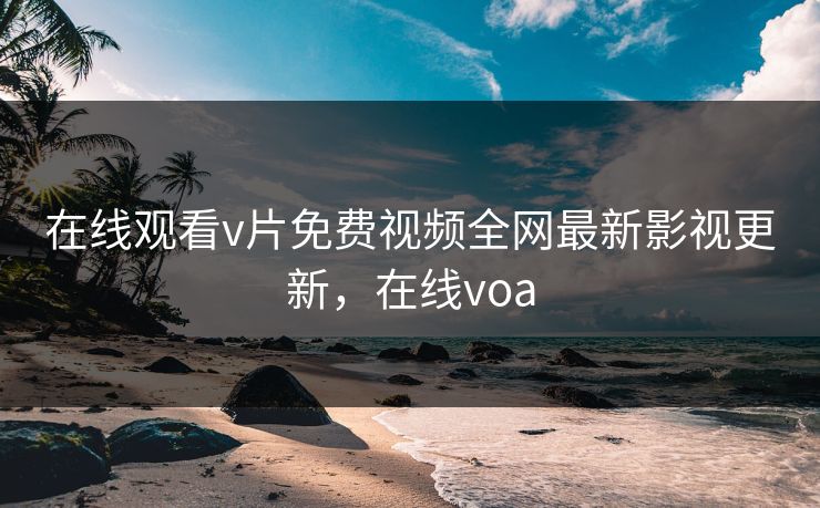 在线观看v片免费视频全网最新影视更新，在线voa-第1张图片-黑料网爆料中心 - 实时更新娱乐热点