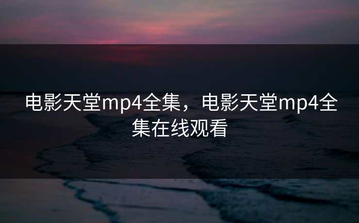 电影天堂mp4全集，电影天堂mp4全集在线观看-第1张图片-黑料网爆料中心 - 实时更新娱乐热点