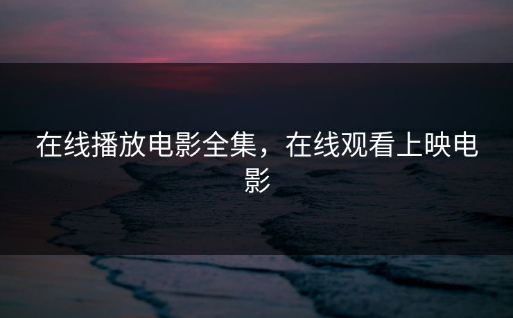 在线播放电影全集，在线观看上映电影-第1张图片-黑料网爆料中心 - 实时更新娱乐热点