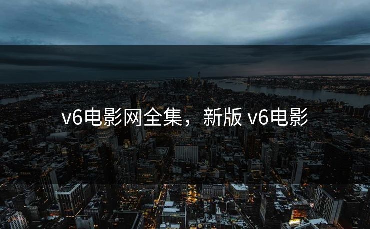 v6电影网全集，新版 v6电影-第1张图片-黑料网爆料中心 - 实时更新娱乐热点