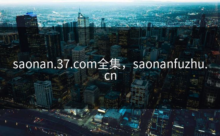 saonan.37.com全集，saonanfuzhu.cn-第1张图片-黑料网爆料中心 - 实时更新娱乐热点