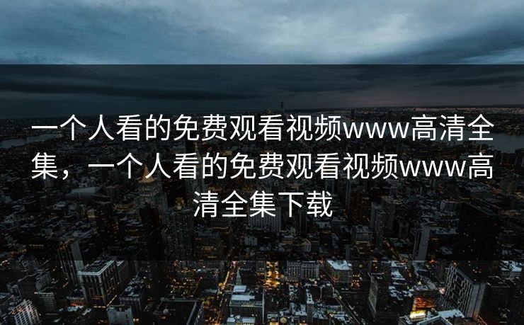 一个人看的免费观看视频www高清全集，一个人看的免费观看视频www高清全集下载-第1张图片-黑料网爆料中心 - 实时更新娱乐热点