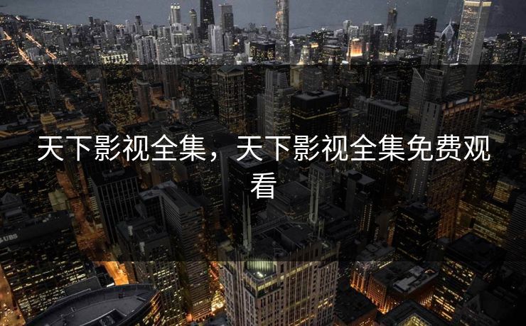 天下影视全集，天下影视全集免费观看-第1张图片-黑料网爆料中心 - 实时更新娱乐热点