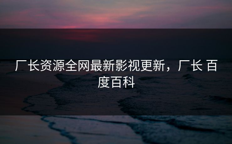 厂长资源全网最新影视更新，厂长 百度百科-第1张图片-黑料网爆料中心 - 实时更新娱乐热点