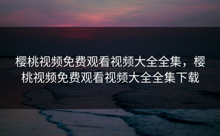樱桃视频免费观看视频大全全集，樱桃视频免费观看视频大全全集下载-第1张图片-黑料网爆料中心 - 实时更新娱乐热点