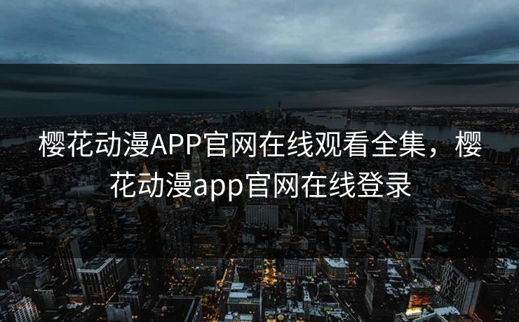 樱花动漫APP官网在线观看全集，樱花动漫app官网在线登录-第1张图片-黑料网爆料中心 - 实时更新娱乐热点