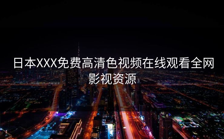 日本XXX免费高清色视频在线观看全网影视资源-第1张图片-黑料网爆料中心 - 实时更新娱乐热点