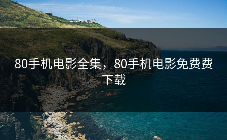 80手机电影全集，80手机电影免费费下载-第1张图片-黑料网爆料中心 - 实时更新娱乐热点