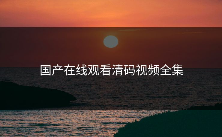 国产在线观看清码视频全集-第1张图片-黑料网爆料中心 - 实时更新娱乐热点