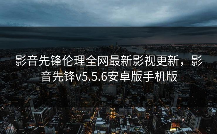 影音先锋伦理全网最新影视更新，影音先锋v5.5.6安卓版手机版-第1张图片-黑料网爆料中心 - 实时更新娱乐热点