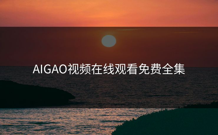 AIGAO视频在线观看免费全集-第1张图片-黑料网爆料中心 - 实时更新娱乐热点