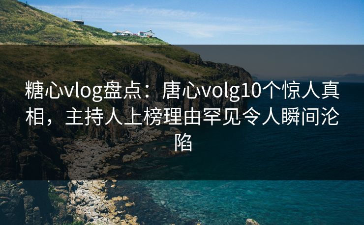 糖心vlog盘点:唐心volg10个惊人真相,主持人上榜理由罕见令人瞬间沦陷-第1张图片-黑料网爆料中心 - 实时更新娱乐热点 糖心vlog盘点:唐心volg10个惊人真相,主持人上榜理由罕见令人瞬间沦陷-第1张图片-黑料网爆料中心 - 实时更新娱乐热点