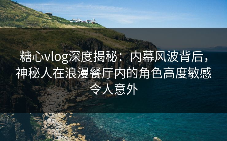 糖心vlog深度揭秘：内幕风波背后，神秘人在浪漫餐厅内的角色高度敏感令人意外-第1张图片-黑料网爆料中心 - 实时更新娱乐热点
