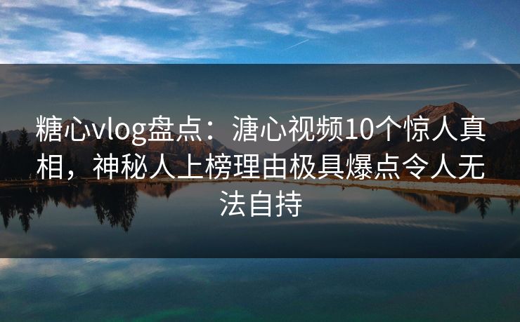 糖心vlog盘点：溏心视频10个惊人真相，神秘人上榜理由极具爆点令人无法自持-第1张图片-黑料网爆料中心 - 实时更新娱乐热点