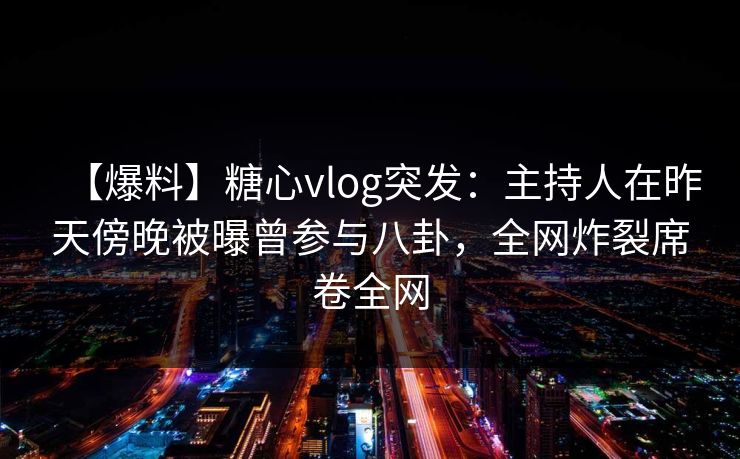 【爆料】糖心vlog突发:主持人在昨天傍晚被曝曾参与八卦,全网炸裂席卷全网-第1张图片-黑料网爆料中心 - 实时更新娱乐热点 【爆料】糖心vlog突发:主持人在昨天傍晚被曝曾参与八卦,全网炸裂席卷全网-第1张图片-黑料网爆料中心 - 实时更新娱乐热点