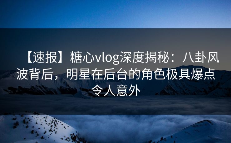 【速报】糖心vlog深度揭秘:八卦风波背后,明星在后台的角色极具爆点令人意外-第1张图片-黑料网爆料中心 - 实时更新娱乐热点 【速报】糖心vlog深度揭秘:八卦风波背后,明星在后台的角色极具爆点令人意外-第1张图片-黑料网爆料中心 - 实时更新娱乐热点