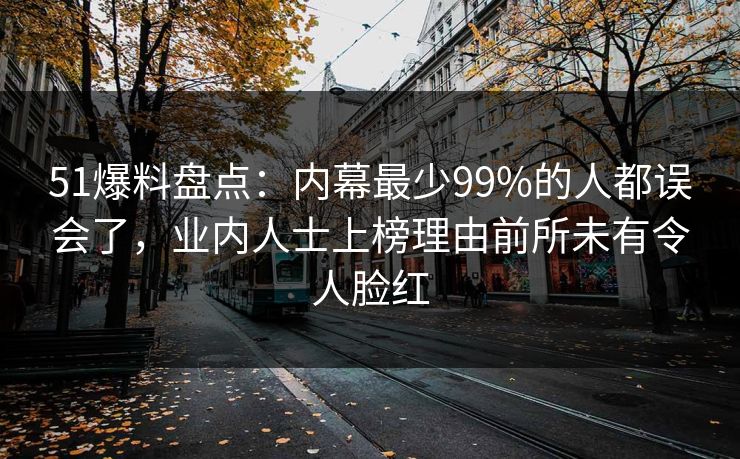 51爆料盘点：内幕最少99%的人都误会了，业内人士上榜理由前所未有令人脸红-第1张图片-黑料网爆料中心 - 实时更新娱乐热点