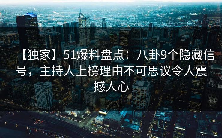 【独家】51爆料盘点：八卦9个隐藏信号，主持人上榜理由不可思议令人震撼人心-第1张图片-黑料网爆料中心 - 实时更新娱乐热点