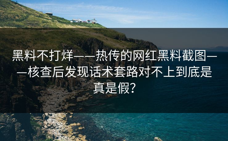 黑料不打烊——热传的网红黑料截图——核查后发现话术套路对不上到底是真是假?-第1张图片-黑料网爆料中心 - 实时更新娱乐热点 黑料不打烊——热传的网红黑料截图——核查后发现话术套路对不上到底是真是假?-第1张图片-黑料网爆料中心 - 实时更新娱乐热点