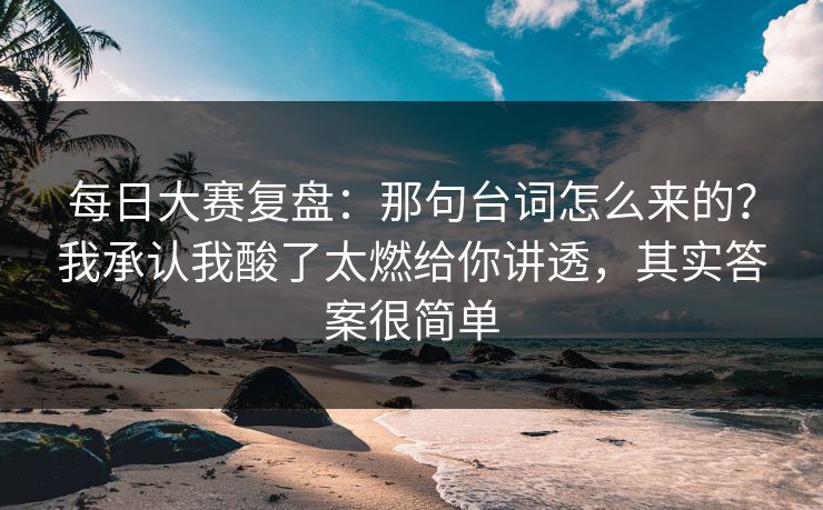 每日大赛复盘:那句台词怎么来的?我承认我酸了太燃给你讲透,其实答案很简单-第1张图片-黑料网爆料中心 - 实时更新娱乐热点 每日大赛复盘:那句台词怎么来的?我承认我酸了太燃给你讲透,其实答案很简单-第1张图片-黑料网爆料中心 - 实时更新娱乐热点