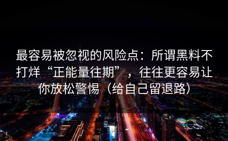 最容易被忽视的风险点:所谓黑料不打烊“正能量往期”,往往更容易让你放松警惕(给自己留退路) 最容易被忽视的风险点:所谓黑料不打烊“正能量往期”,往往更容易让你放松警惕(给自己留退路)