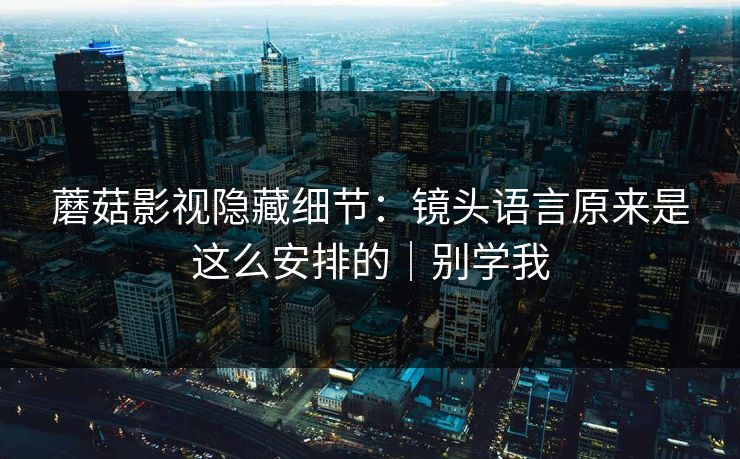 蘑菇影视隐藏细节：镜头语言原来是这么安排的｜别学我-第1张图片-黑料网爆料中心 - 实时更新娱乐热点