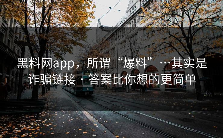 黑料网app,所谓“爆料”…其实是诈骗链接 · 答案比你想的更简单-第1张图片-黑料网爆料中心 - 实时更新娱乐热点 黑料网app,所谓“爆料”…其实是诈骗链接 · 答案比你想的更简单-第1张图片-黑料网爆料中心 - 实时更新娱乐热点