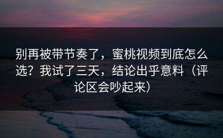 别再被带节奏了，蜜桃视频到底怎么选？我试了三天，结论出乎意料（评论区会吵起来）-第1张图片-黑料网爆料中心 - 实时更新娱乐热点