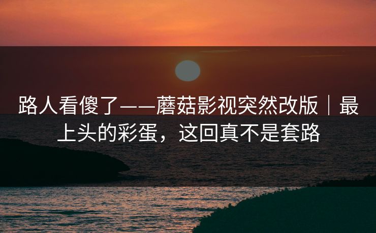 路人看傻了——蘑菇影视突然改版｜最上头的彩蛋，这回真不是套路-第1张图片-黑料网爆料中心 - 实时更新娱乐热点